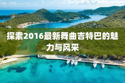 探索2016最新舞曲吉特巴的魅力與風(fēng)采