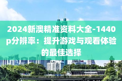 2024新澳精準(zhǔn)資料大全-1440p分辨率：提升游戲與觀看體驗(yàn)的最佳選擇