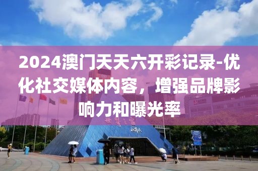 2024澳門天天六開彩記錄-優(yōu)化社交媒體內(nèi)容，增強(qiáng)品牌影響力和曝光率