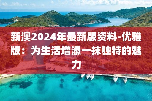 新澳2024年最新版資料-優(yōu)雅版：為生活增添一抹獨特的魅力