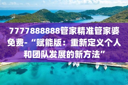 7777888888管家精準(zhǔn)管家婆免費-“賦能版：重新定義個人和團隊發(fā)展的新方法”