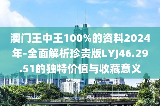 澳門王中王100%的資料2024年-全面解析珍貴版LYJ46.29.51的獨特價值與收藏意義