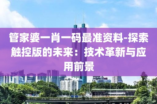 管家婆一肖一碼最準(zhǔn)資料-探索觸控版的未來：技術(shù)革新與應(yīng)用前景