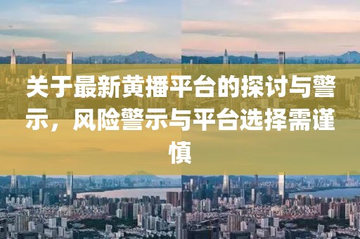 關于最新黃播平臺的探討與警示，風險警示與平臺選擇需謹慎