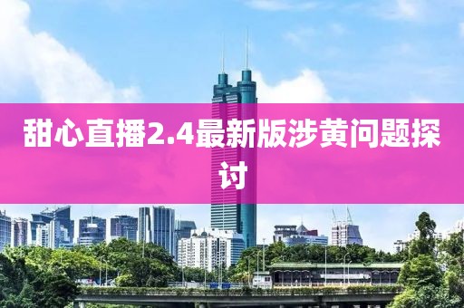 甜心直播2.4最新版涉黃問題探討