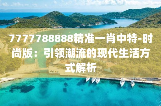 7777788888精準(zhǔn)一肖中特-時尚版：引領(lǐng)潮流的現(xiàn)代生活方式解析