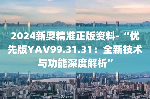 2024新奧精準正版資料-“優(yōu)先版YAV99.31.31：全新技術(shù)與功能深度解析”