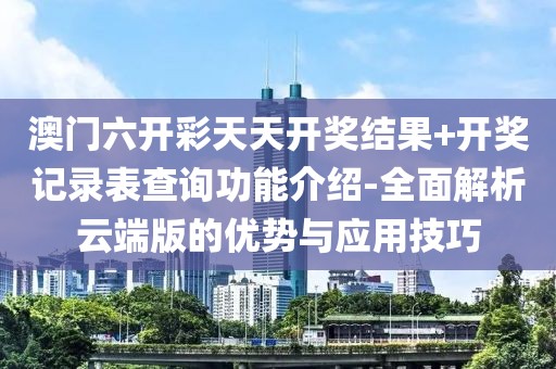 澳門六開彩天天開獎結(jié)果+開獎記錄表查詢功能介紹-全面解析云端版的優(yōu)勢與應(yīng)用技巧