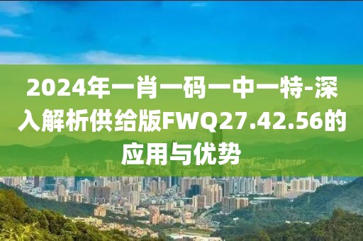 2024年一肖一碼一中一特-深入解析供給版FWQ27.42.56的應用與優(yōu)勢