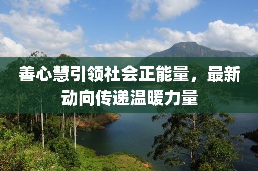 善心慧引領(lǐng)社會正能量，最新動向傳遞溫暖力量