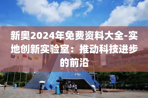 新奧2024年免費資料大全-實地創(chuàng)新實驗室：推動科技進步的前沿