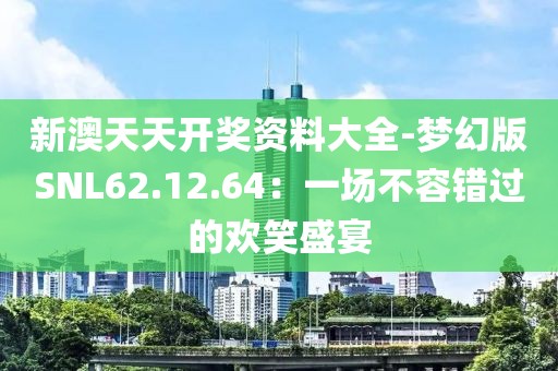 新澳天天開獎(jiǎng)資料大全-夢(mèng)幻版SNL62.12.64：一場不容錯(cuò)過的歡笑盛宴