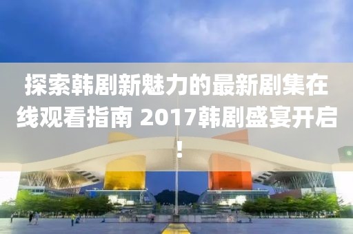 探索韓劇新魅力的最新劇集在線觀看指南 2017韓劇盛宴開啟！