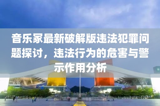 音樂(lè)冢最新破解版違法犯罪問(wèn)題探討，違法行為的危害與警示作用分析