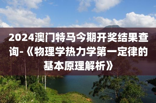 2024澳門特馬今期開獎(jiǎng)結(jié)果查詢-《物理學(xué)熱力學(xué)第一定律的基本原理解析》