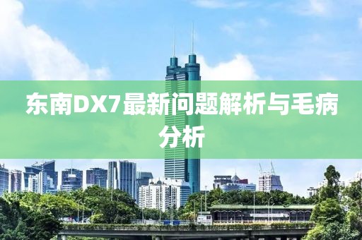 東南DX7最新問題解析與毛病分析