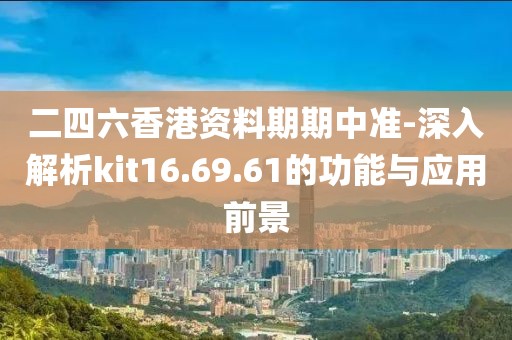 二四六香港資料期期中準(zhǔn)-深入解析kit16.69.61的功能與應(yīng)用前景