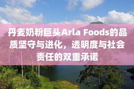 丹麥奶粉巨頭Arla Foods的品質(zhì)堅(jiān)守與進(jìn)化，透明度與社會責(zé)任的雙重承諾