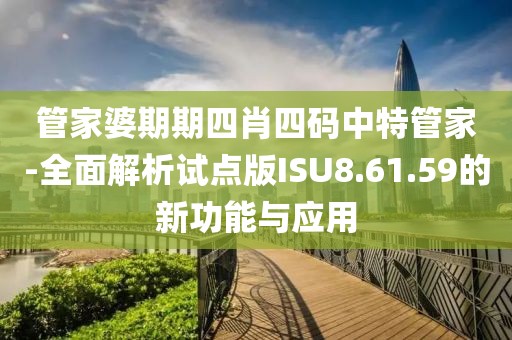 管家婆期期四肖四碼中特管家-全面解析試點版ISU8.61.59的新功能與應用