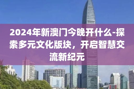 2024年新澳門今晚開什么-探索多元文化版塊，開啟智慧交流新紀(jì)元