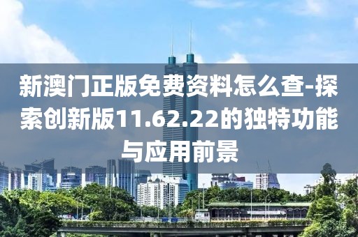 新澳門正版免費資料怎么查-探索創(chuàng)新版11.62.22的獨特功能與應(yīng)用前景