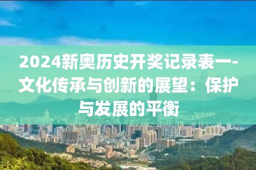 2024新奧歷史開獎記錄表一-文化傳承與創(chuàng)新的展望：保護與發(fā)展的平衡