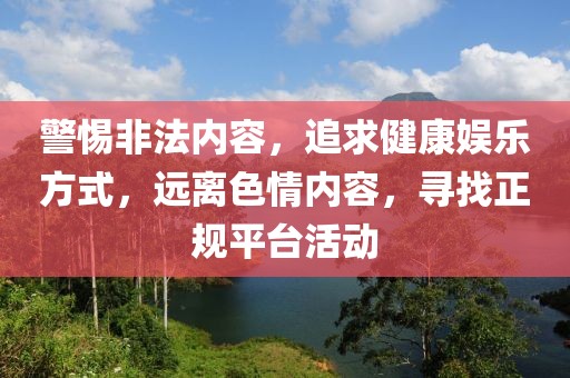 警惕非法內(nèi)容，追求健康娛樂方式，遠(yuǎn)離色情內(nèi)容，尋找正規(guī)平臺活動