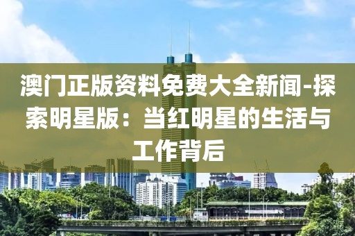 澳門正版資料免費(fèi)大全新聞-探索明星版：當(dāng)紅明星的生活與工作背后