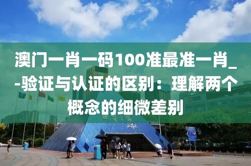 澳門一肖一碼100準(zhǔn)最準(zhǔn)一肖_-驗(yàn)證與認(rèn)證的區(qū)別：理解兩個(gè)概念的細(xì)微差別