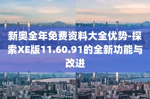 新奧全年免費(fèi)資料大全優(yōu)勢-探索XE版11.60.91的全新功能與改進(jìn)