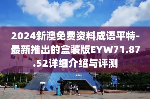 2024新澳免費(fèi)資料成語(yǔ)平特-最新推出的盒裝版EYW71.87.52詳細(xì)介紹與評(píng)測(cè)