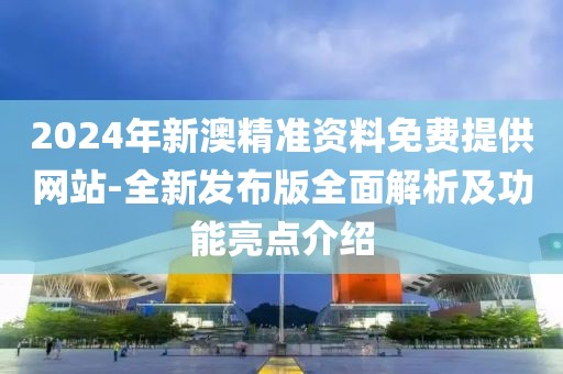 2024年新澳精準(zhǔn)資料免費(fèi)提供網(wǎng)站-全新發(fā)布版全面解析及功能亮點(diǎn)介紹