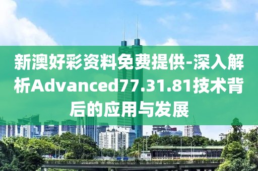 新澳好彩資料免費提供-深入解析Advanced77.31.81技術背后的應用與發(fā)展