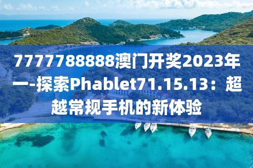 7777788888澳門開獎2023年一-探索Phablet71.15.13：超越常規(guī)手機的新體驗