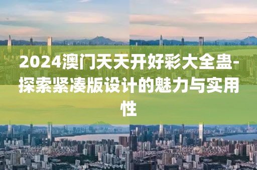 2024澳門天天開好彩大全蠱-探索緊湊版設計的魅力與實用性