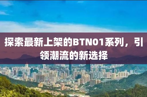 探索最新上架的BTN01系列，引領(lǐng)潮流的新選擇