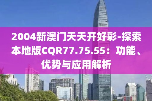 2004新澳門天天開好彩-探索本地版CQR77.75.55：功能、優(yōu)勢(shì)與應(yīng)用解析