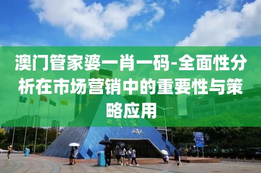 澳門管家婆一肖一碼-全面性分析在市場營銷中的重要性與策略應(yīng)用