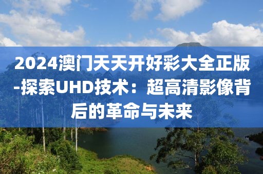 2024澳門天天開好彩大全正版-探索UHD技術(shù)：超高清影像背后的革命與未來