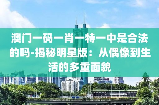 澳門一碼一肖一特一中是合法的嗎-揭秘明星版：從偶像到生活的多重面貌