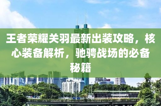 王者榮耀關(guān)羽最新出裝攻略，核心裝備解析，馳騁戰(zhàn)場的必備秘籍