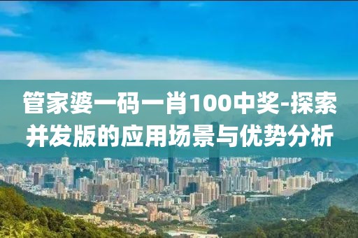 管家婆一碼一肖100中獎(jiǎng)-探索并發(fā)版的應(yīng)用場(chǎng)景與優(yōu)勢(shì)分析