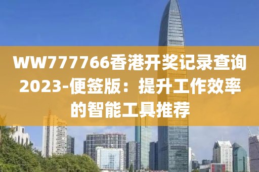 WW777766香港開(kāi)獎(jiǎng)記錄查詢2023-便簽版：提升工作效率的智能工具推薦