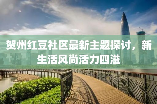 賀州紅豆社區(qū)最新主題探討，新生活風(fēng)尚活力四溢