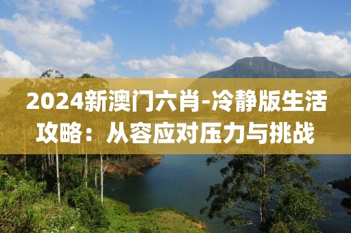 2024新澳門六肖-冷靜版生活攻略：從容應(yīng)對壓力與挑戰(zhàn)