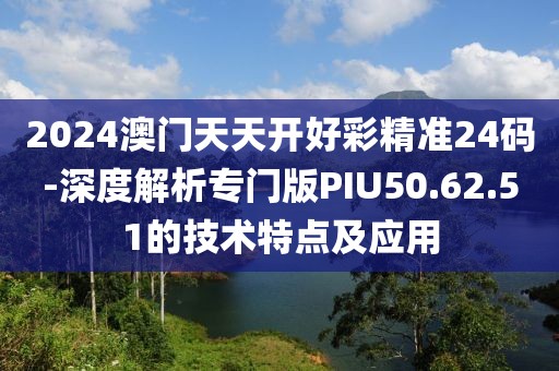 2024澳門天天開好彩精準24碼-深度解析專門版PIU50.62.51的技術特點及應用