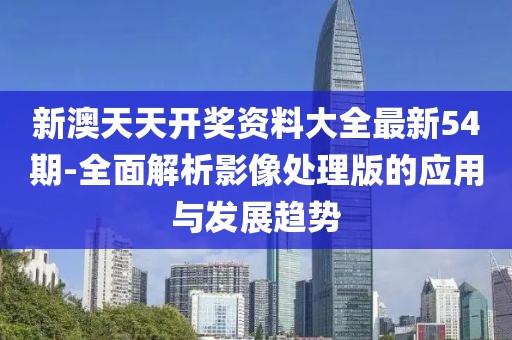 新澳天天開(kāi)獎(jiǎng)資料大全最新54期-全面解析影像處理版的應(yīng)用與發(fā)展趨勢(shì)