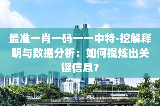 最準一肖一碼一一中特-挖解釋明與數據分析：如何提煉出關鍵信息？