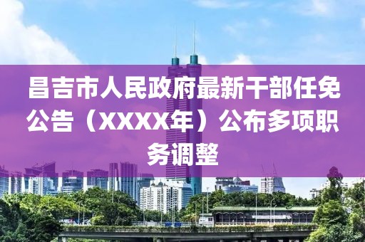 昌吉市人民政府最新干部任免公告（XXXX年）公布多項(xiàng)職務(wù)調(diào)整