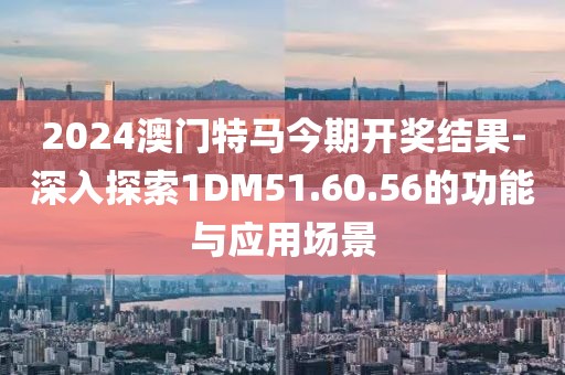 2024澳門特馬今期開獎結(jié)果-深入探索1DM51.60.56的功能與應(yīng)用場景